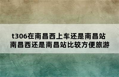 t306在南昌西上车还是南昌站 南昌西还是南昌站比较方便旅游